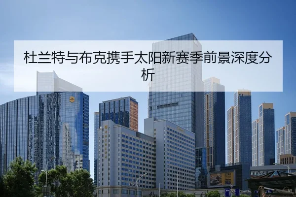 杜兰特与布克携手太阳新赛季前景深度分析